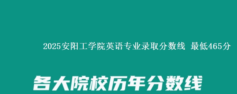 2025安阳工学院英语专业录取分数线 最低465分
