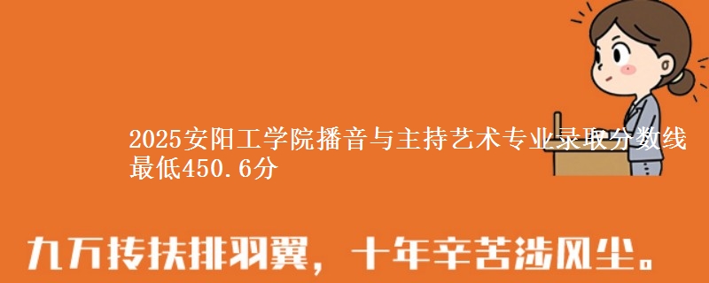 2025安阳工学院播音与主持艺术专业录取分数线 最低450.6分