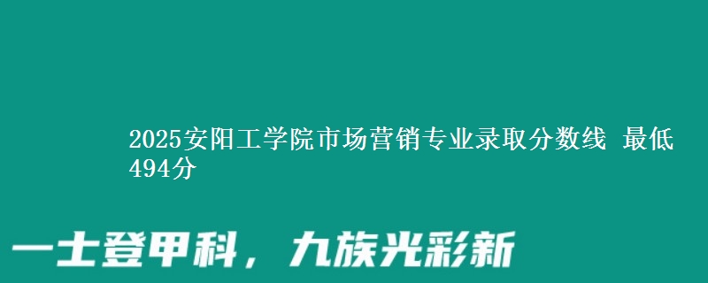 2025安阳工学院市场营销专业录取分数线 最低494分