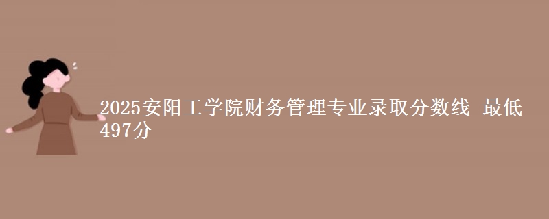 2025安阳工学院财务管理专业录取分数线 最低497分