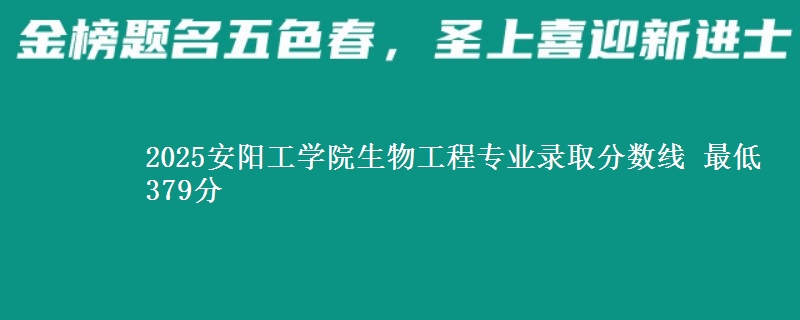 2025安阳工学院生物工程专业录取分数线 最低379分