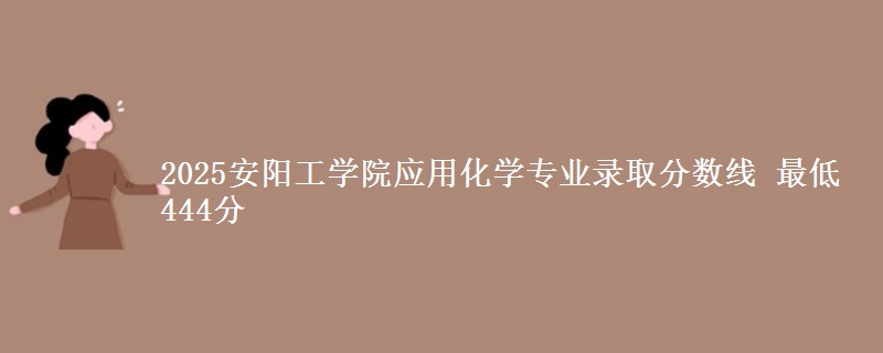 2025安阳工学院应用化学专业录取分数线 最低444分
