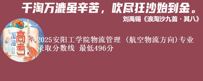 2025安阳工学院物流管理 (航空物流方向)专业录取分数线 最低496分