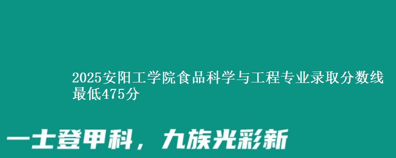 2025安阳工学院食品科学与工程专业录取分数线 最低475分