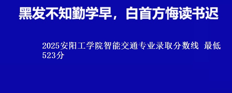 2025安阳工学院智能交通专业录取分数线 最低523分
