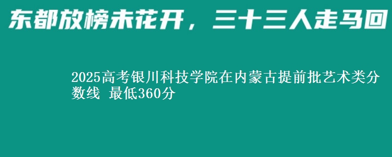 2025高考银川科技学院在内蒙古提前批艺术类分数线 最低360分
