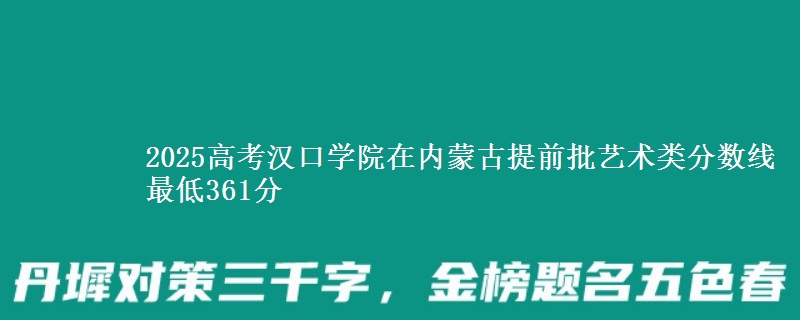 2025高考汉口学院在内蒙古提前批艺术类分数线 最低361分