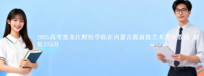 2025高考黑龙江财经学院在内蒙古提前批艺术类分数线 最低375分