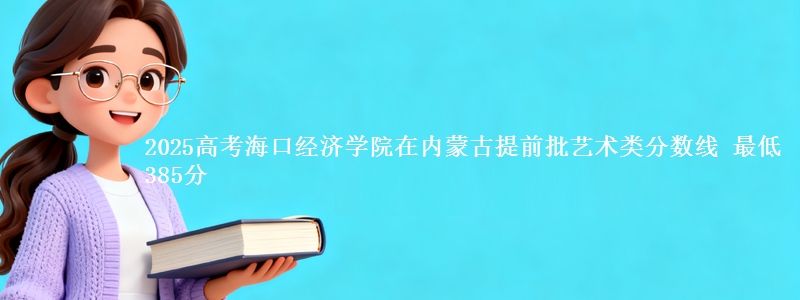 2025高考海口经济学院在内蒙古提前批艺术类分数线 最低385分