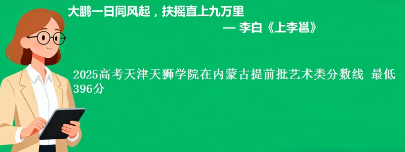2025高考天津天狮学院在内蒙古提前批艺术类分数线 最低396分