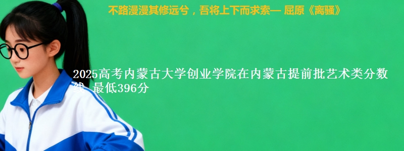 2025高考内蒙古大学创业学院在内蒙古提前批艺术类分数线 最低396分
