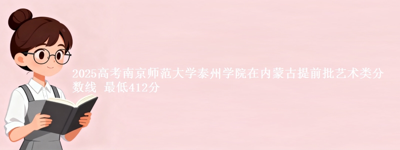 2025高考南京师范大学泰州学院在内蒙古提前批艺术类分数线 最低412分