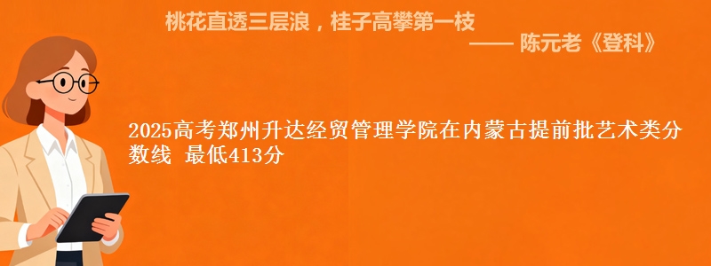 2025高考郑州升达经贸管理学院在内蒙古提前批艺术类分数线 最低413分