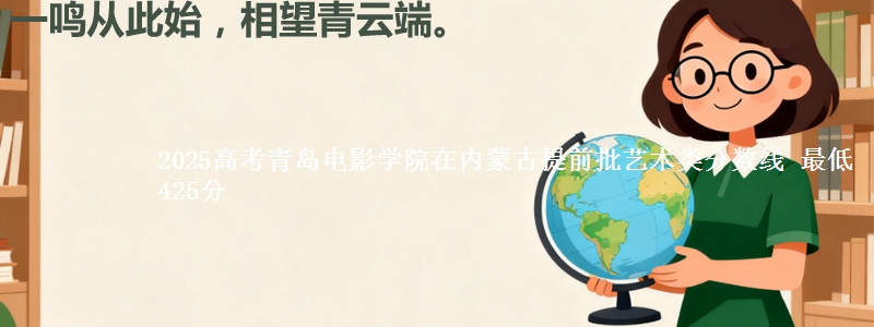 2025高考青岛电影学院在内蒙古提前批艺术类分数线 最低425分