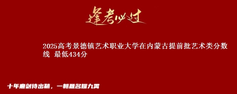 2025高考景德镇艺术职业大学在内蒙古提前批艺术类分数线 最低434分