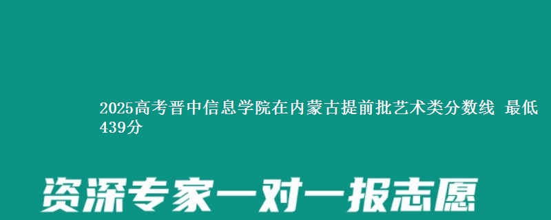 2025高考晋中信息学院在内蒙古提前批艺术类分数线 最低439分