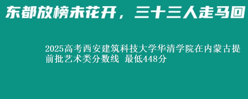 2025高考西安建筑科技大学华清学院在内蒙古提前批艺术类分数线 最低448分