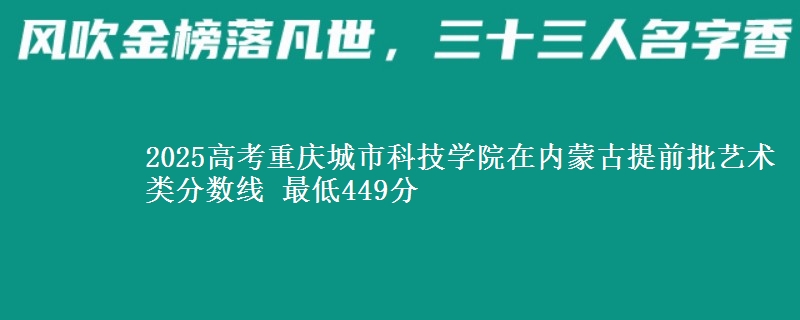 2025高考重庆城市科技学院在内蒙古提前批艺术类分数线 最低449分