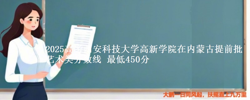 2025高考西安科技大学高新学院在内蒙古提前批艺术类分数线 最低450分