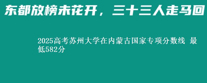 2025高考苏州大学在内蒙古国家专项分数线 最低582分