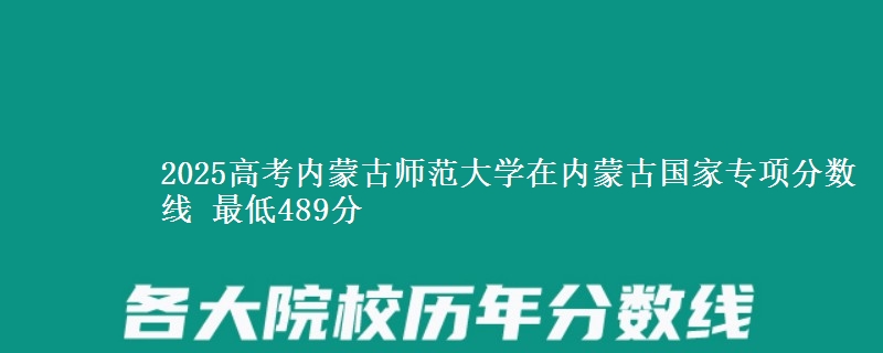 2025高考内蒙古师范大学在内蒙古国家专项分数线 最低489分