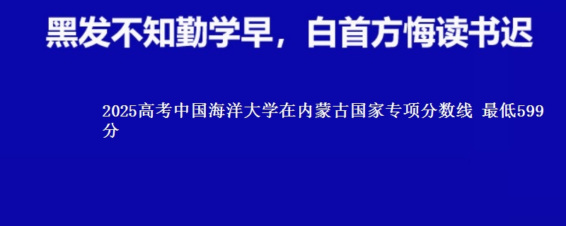 2025高考中国海洋大学在内蒙古国家专项分数线 最低599分