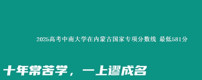 2025高考中南大学在内蒙古国家专项分数线 最低581分