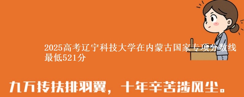 2025高考辽宁科技大学在内蒙古国家专项分数线 最低521分