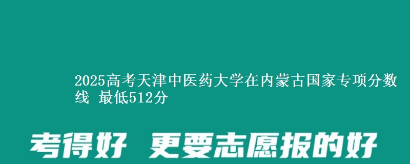 2025高考天津中医药大学在内蒙古国家专项分数线 最低512分
