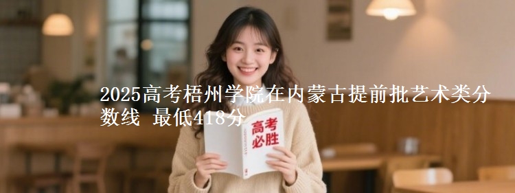 2025高考梧州学院在内蒙古提前批艺术类分数线 最低418分