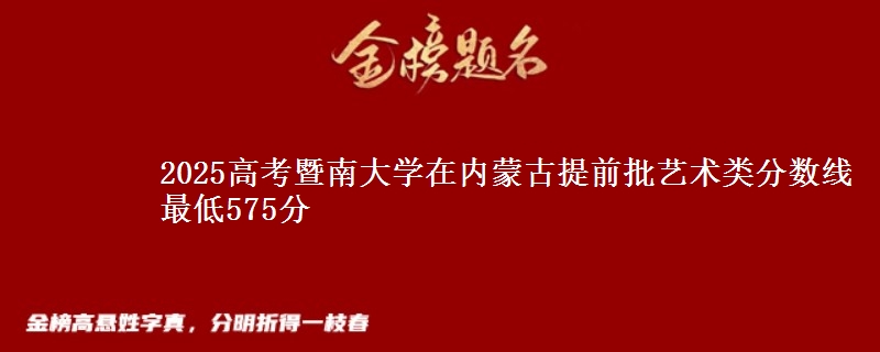 2025高考暨南大学在内蒙古提前批艺术类分数线 最低575分