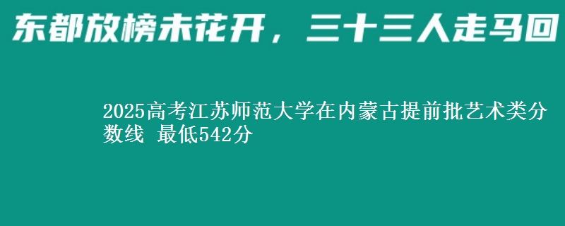 2025高考江苏师范大学在内蒙古提前批艺术类分数线 最低542分