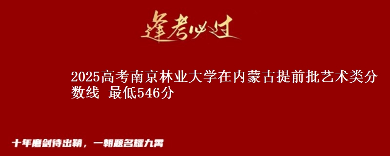 2025高考南京林业大学在内蒙古提前批艺术类分数线 最低546分