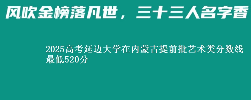 2025高考延边大学在内蒙古提前批艺术类分数线 最低520分
