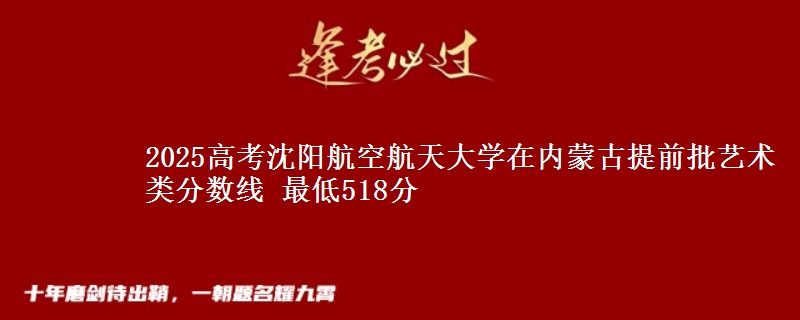 2025高考沈阳航空航天大学在内蒙古提前批艺术类分数线 最低518分