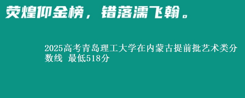 2025高考青岛理工大学在内蒙古提前批艺术类分数线 最低518分