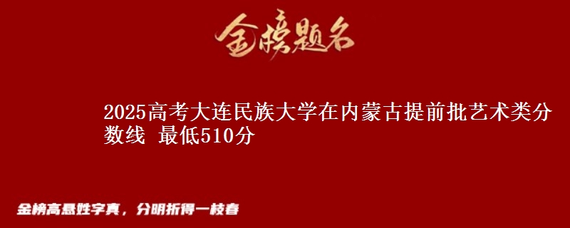 2025高考大连民族大学在内蒙古提前批艺术类分数线 最低510分
