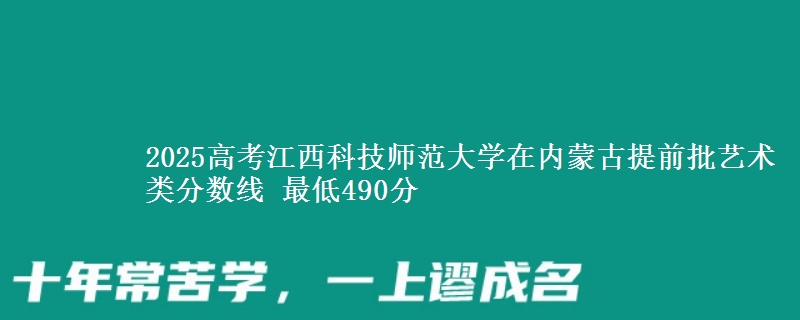 2025高考江西科技师范大学在内蒙古提前批艺术类分数线 最低490分
