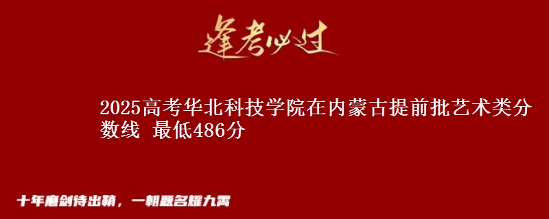 2025高考华北科技学院在内蒙古提前批艺术类分数线 最低486分