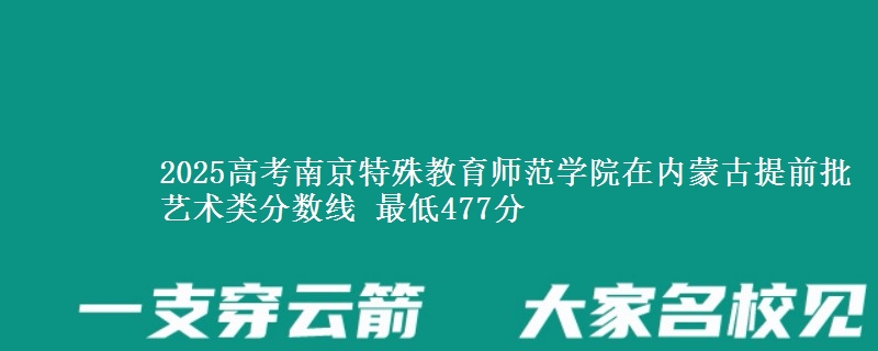 2025高考南京特殊教育师范学院在内蒙古提前批艺术类分数线 最低477分