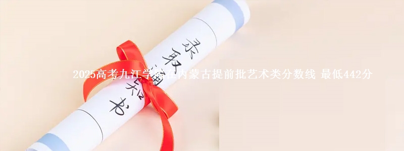 2025高考九江学院在内蒙古提前批艺术类分数线 最低442分