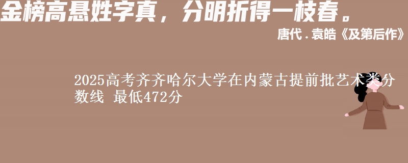 2025高考齐齐哈尔大学在内蒙古提前批艺术类分数线 最低472分