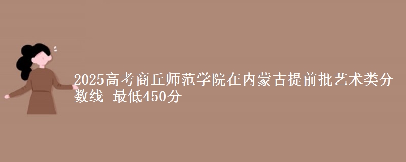 2025高考商丘师范学院在内蒙古提前批艺术类分数线 最低450分