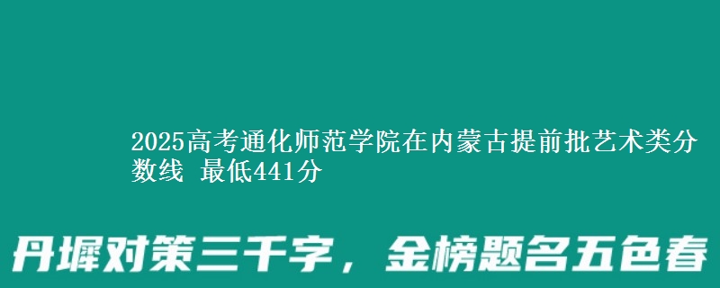 2025高考通化师范学院在内蒙古提前批艺术类分数线 最低441分