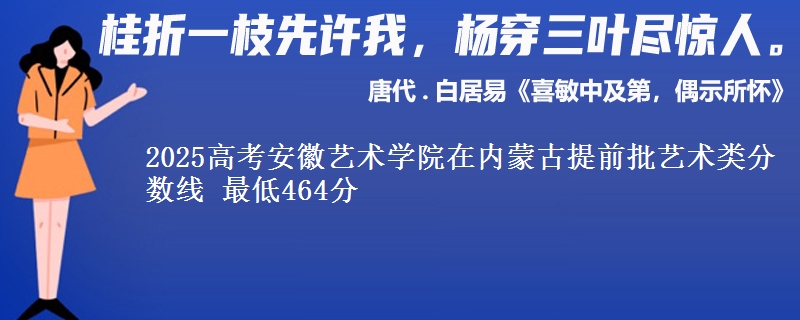 2025高考安徽艺术学院在内蒙古提前批艺术类分数线 最低464分