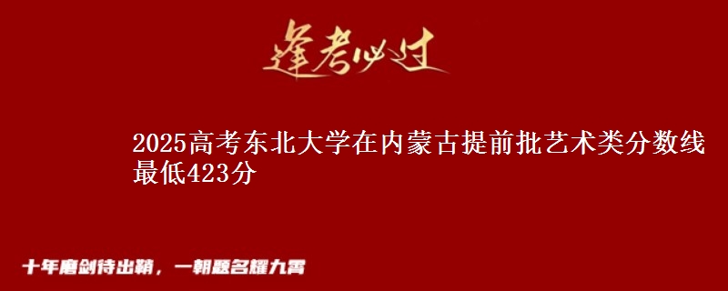 2025高考东北大学在内蒙古提前批艺术类分数线 最低423分