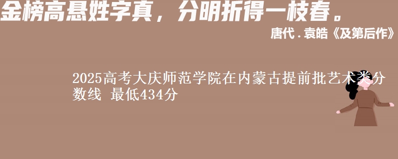 2025高考大庆师范学院在内蒙古提前批艺术类分数线 最低434分