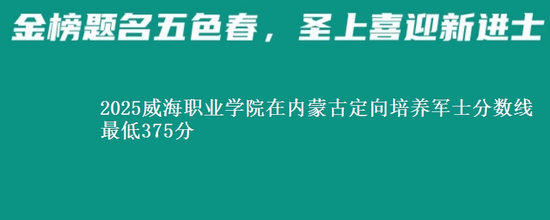 2025威海职业学院在内蒙古定向培养军士分数线 最低375分