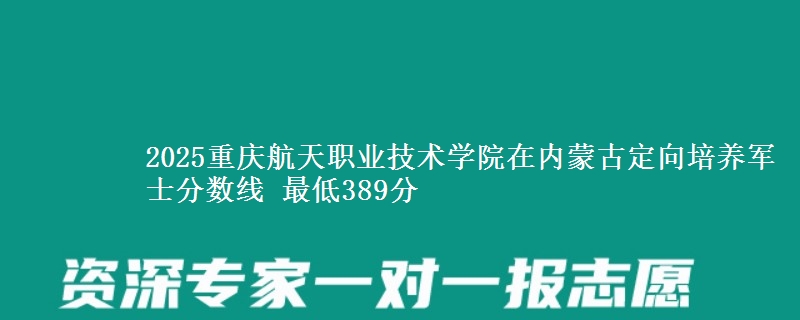2025重庆航天职业技术学院在内蒙古定向培养军士分数线 最低389分