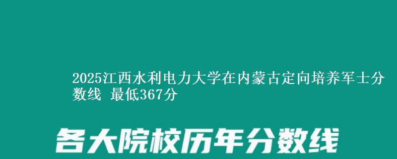 2025江西水利电力大学在内蒙古定向培养军士分数线 最低367分
